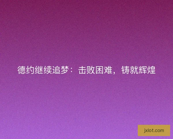 德约继续追梦:击败困难,铸就辉煌 德约继续追梦:击败困难,铸就辉煌