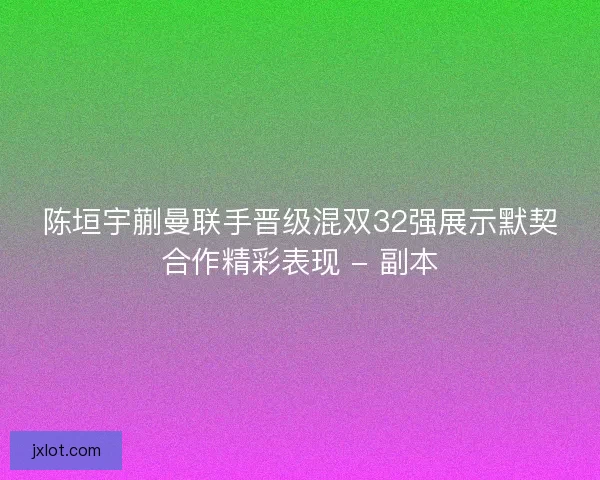 陈垣宇蒯曼联手晋级混双32强展示默契合作精彩表现 - 副本 陈垣宇蒯曼联手晋级混双32强展示默契合作精彩表现 - 副本