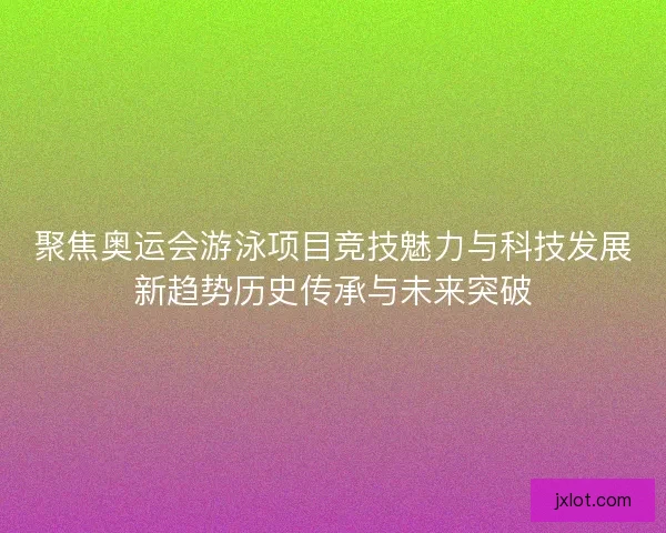 聚焦奥运会游泳项目竞技魅力与科技发展新趋势历史传承与未来突破