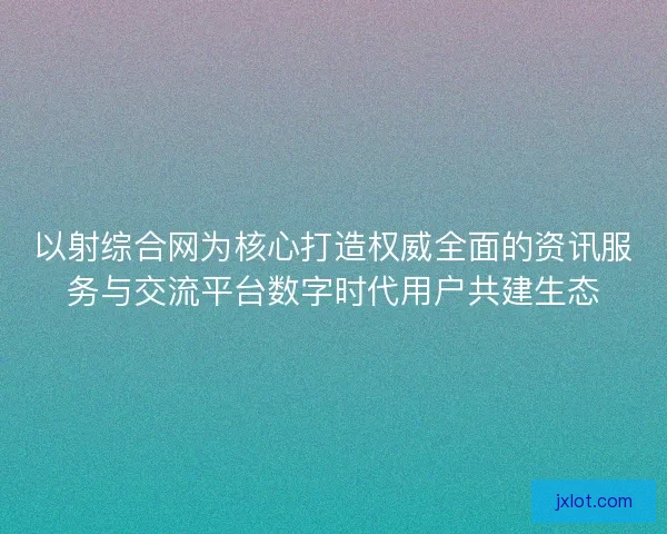 以射综合网为核心打造权威全面的资讯服务与交流平台数字时代用户共建生态