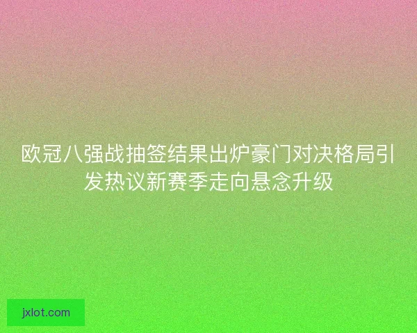 欧冠八强战抽签结果出炉豪门对决格局引发热议新赛季走向悬念升级 欧冠八强战抽签结果出炉豪门对决格局引发热议新赛季走向悬念升级