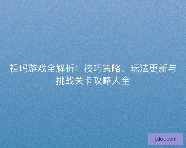 祖玛游戏全解析：技巧策略、玩法更新与挑战关卡攻略大全
