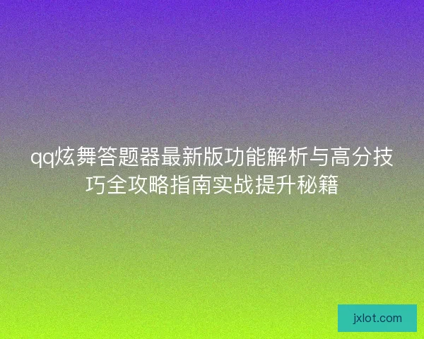 qq炫舞答题器最新版功能解析与高分技巧全攻略指南实战提升秘籍