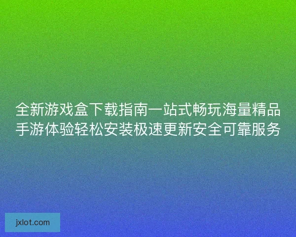 全新游戏盒下载指南一站式畅玩海量精品手游体验轻松安装极速更新安全可靠服务