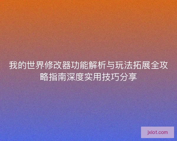我的世界修改器功能解析与玩法拓展全攻略指南深度实用技巧分享