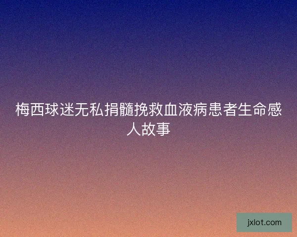 梅西球迷无私捐髓挽救血液病患者生命感人故事
