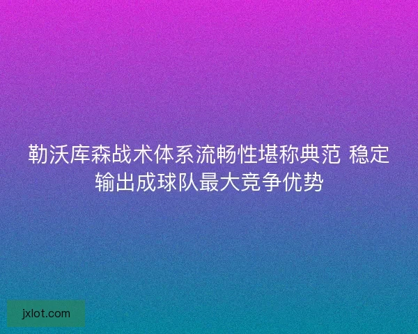勒沃库森战术体系流畅性堪称典范 稳定输出成球队最大竞争优势