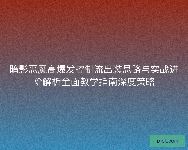 暗影恶魔高爆发控制流出装思路与实战进阶解析全面教学指南深度策略