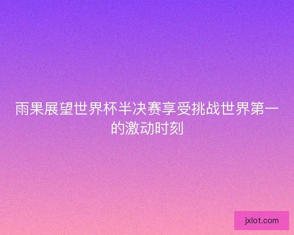 雨果展望世界杯半决赛享受挑战世界第一的激动时刻 雨果展望世界杯半决赛享受挑战世界第一的激动时刻