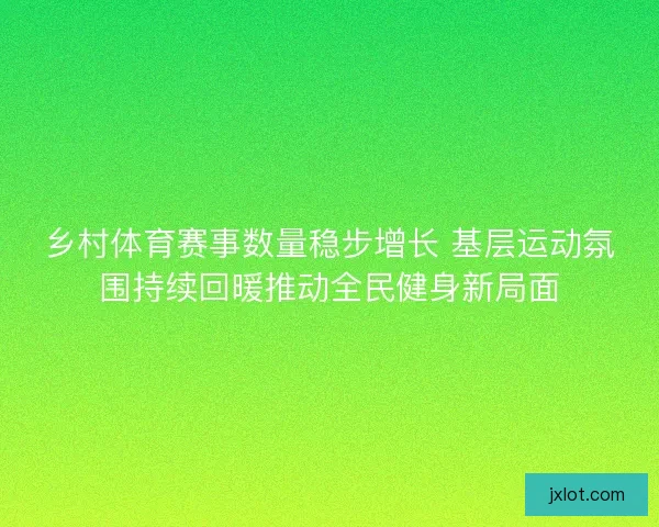 乡村体育赛事数量稳步增长 基层运动氛围持续回暖推动全民健身新局面 乡村体育赛事数量稳步增长 基层运动氛围持续回暖推动全民健身新局面