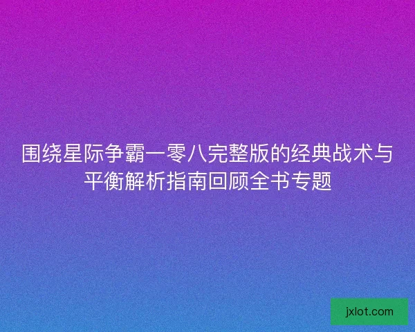 围绕星际争霸一零八完整版的经典战术与平衡解析指南回顾全书专题 围绕星际争霸一零八完整版的经典战术与平衡解析指南回顾全书专题