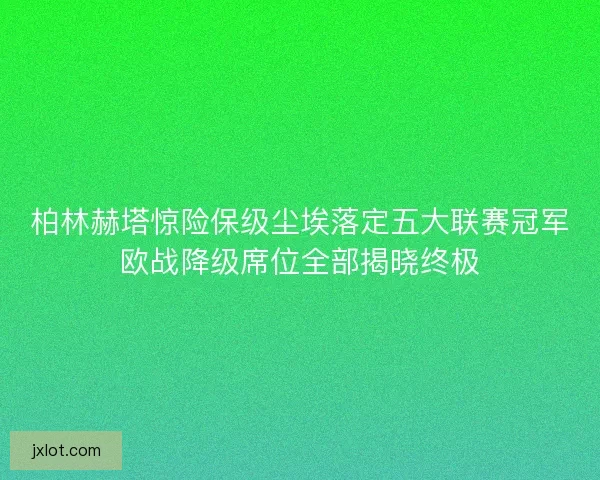 柏林赫塔惊险保级尘埃落定五大联赛冠军欧战降级席位全部揭晓终极 柏林赫塔惊险保级尘埃落定五大联赛冠军欧战降级席位全部揭晓终极