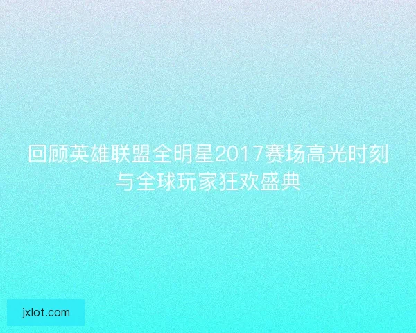 回顾英雄联盟全明星2017赛场高光时刻与全球玩家狂欢盛典 回顾英雄联盟全明星2017赛场高光时刻与全球玩家狂欢盛典