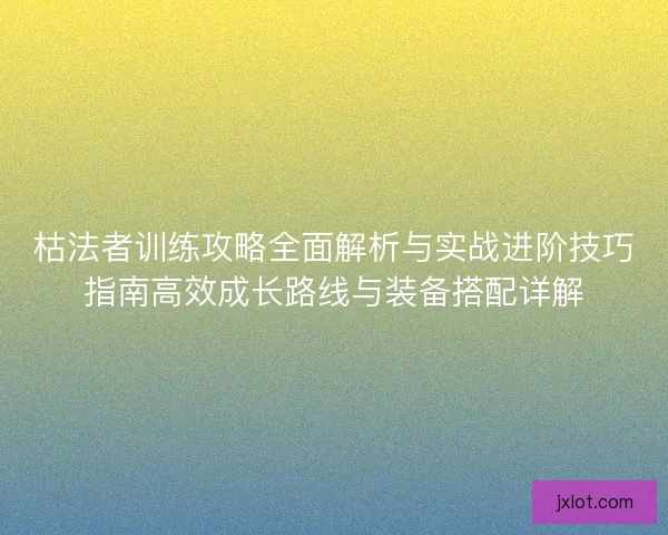 枯法者训练攻略全面解析与实战进阶技巧指南高效成长路线与装备搭配详解 枯法者训练攻略全面解析与实战进阶技巧指南高效成长路线与装备搭配详解