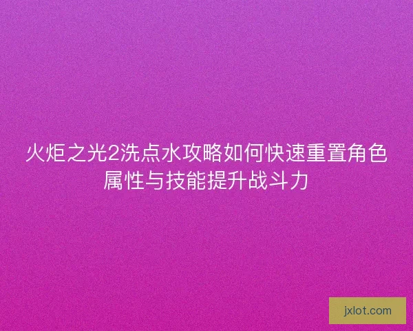 火炬之光2洗点水攻略如何快速重置角色属性与技能提升战斗力 火炬之光2洗点水攻略如何快速重置角色属性与技能提升战斗力