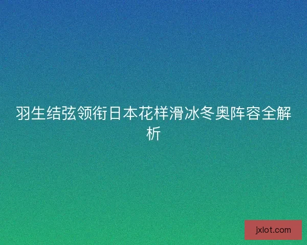 羽生结弦领衔日本花样滑冰冬奥阵容全解析 羽生结弦领衔日本花样滑冰冬奥阵容全解析