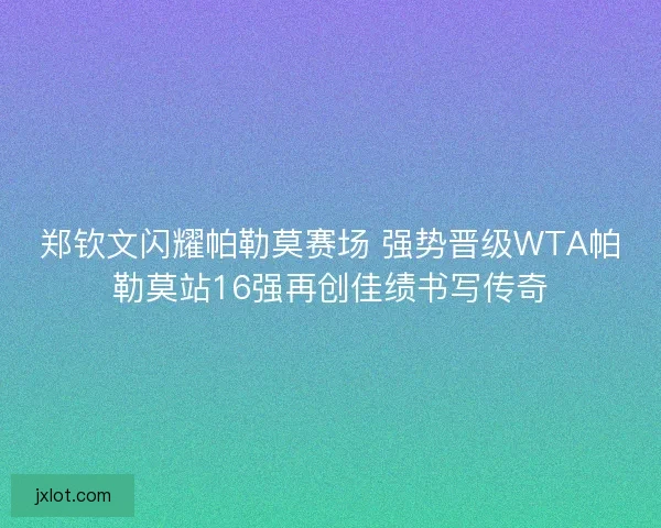 郑钦文闪耀帕勒莫赛场 强势晋级WTA帕勒莫站16强再创佳绩书写传奇 郑钦文闪耀帕勒莫赛场 强势晋级WTA帕勒莫站16强再创佳绩书写传奇