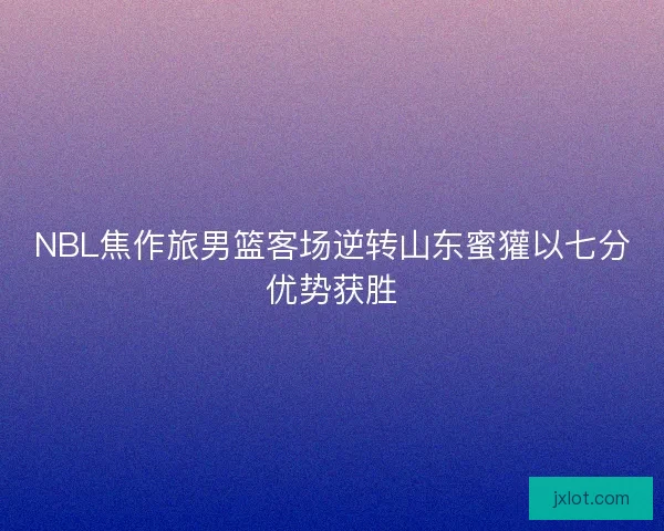 NBL焦作旅男篮客场逆转山东蜜獾以七分优势获胜