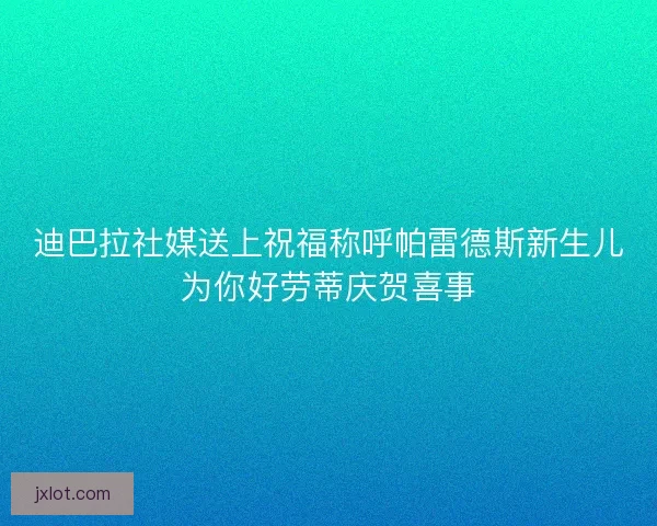 迪巴拉社媒送上祝福称呼帕雷德斯新生儿为你好劳蒂庆贺喜事