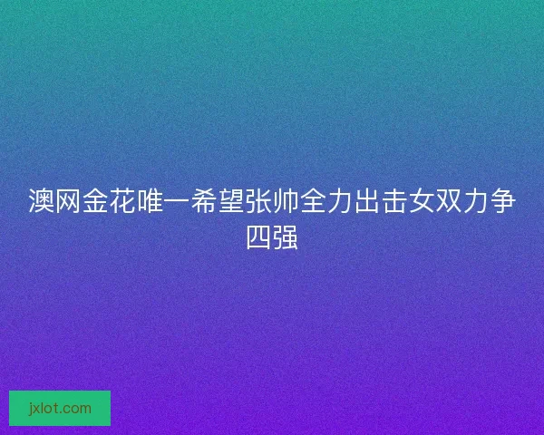 澳网金花唯一希望张帅全力出击女双力争四强