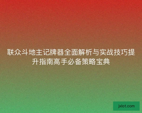 联众斗地主记牌器全面解析与实战技巧提升指南高手必备策略宝典