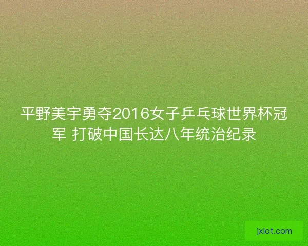 平野美宇勇夺2016女子乒乓球世界杯冠军 打破中国长达八年统治纪录 平野美宇勇夺2016女子乒乓球世界杯冠军 打破中国长达八年统治纪录
