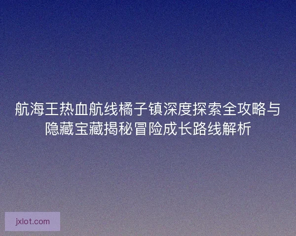 航海王热血航线橘子镇深度探索全攻略与隐藏宝藏揭秘冒险成长路线解析