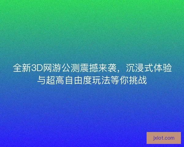 全新3D网游公测震撼来袭,沉浸式体验与超高自由度玩法等你挑战 全新3D网游公测震撼来袭,沉浸式体验与超高自由度玩法等你挑战