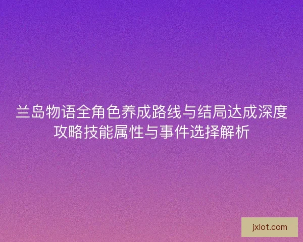 兰岛物语全角色养成路线与结局达成深度攻略技能属性与事件选择解析 兰岛物语全角色养成路线与结局达成深度攻略技能属性与事件选择解析