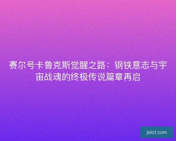 赛尔号卡鲁克斯觉醒之路:钢铁意志与宇宙战魂的终极传说篇章再启 赛尔号卡鲁克斯觉醒之路:钢铁意志与宇宙战魂的终极传说篇章再启